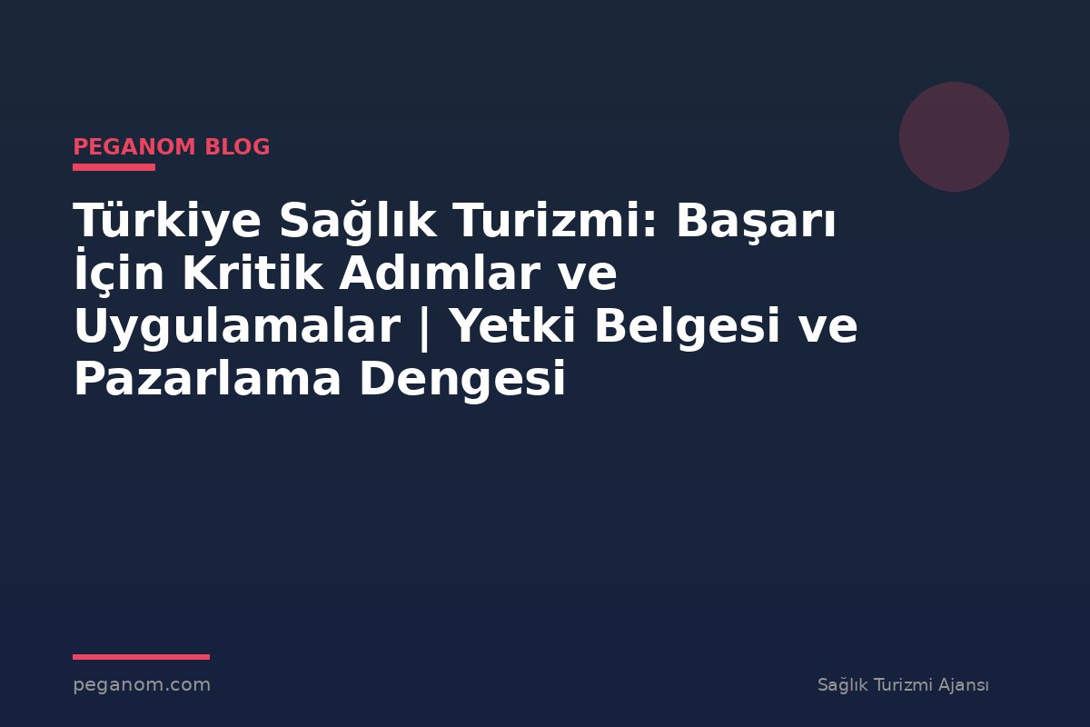 Türkiye Sağlık Turizmi: Başarı İçin Kritik Adımlar ve Uygulamalar | Yetki Belgesi ve Pazarlama Dengesi