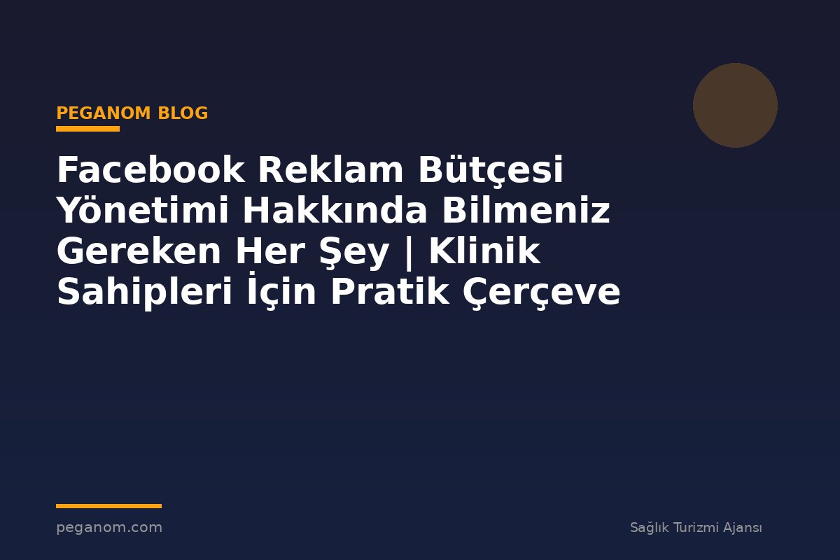 Facebook Reklam Bütçesi Yönetimi Hakkında Bilmeniz Gereken Her Şey | Klinik Sahipleri İçin Pratik Çerçeve