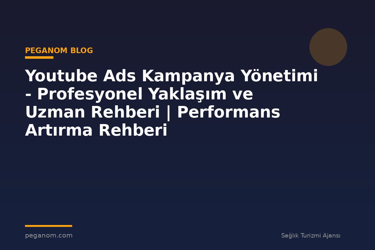 Youtube Ads Kampanya Yönetimi - Profesyonel Yaklaşım ve Uzman Rehberi | Performans Artırma Rehberi