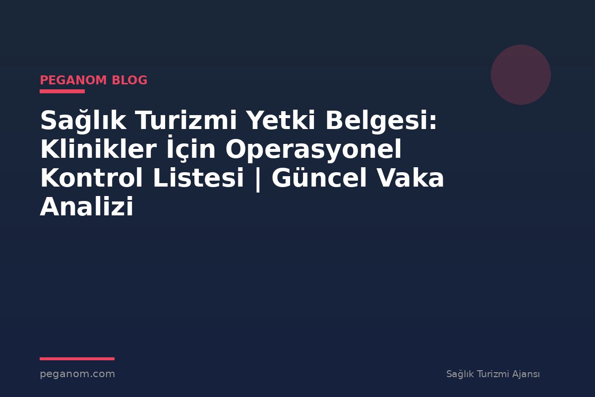 Sağlık Turizmi Yetki Belgesi: Klinikler İçin Operasyonel Kontrol Listesi | Güncel Vaka Analizi