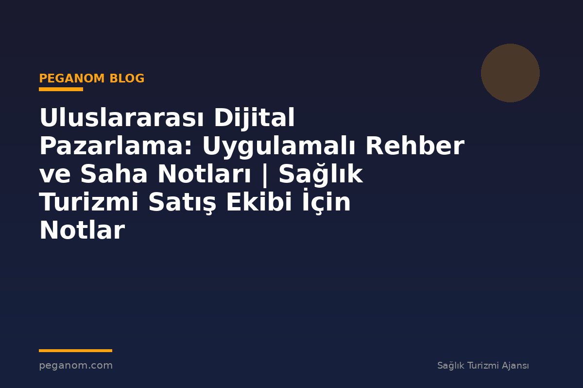 Uluslararası Dijital Pazarlama: Uygulamalı Rehber ve Saha Notları | Sağlık Turizmi Satış Ekibi İçin Notlar