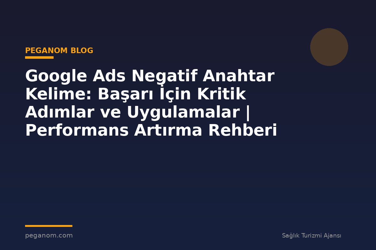 Google Ads Negatif Anahtar Kelime: Başarı İçin Kritik Adımlar ve Uygulamalar | Performans Artırma Rehberi