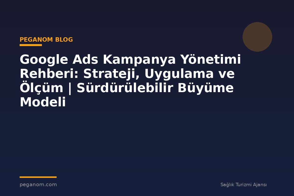 Google Ads Kampanya Yönetimi Rehberi: Strateji, Uygulama ve Ölçüm | Sürdürülebilir Büyüme Modeli