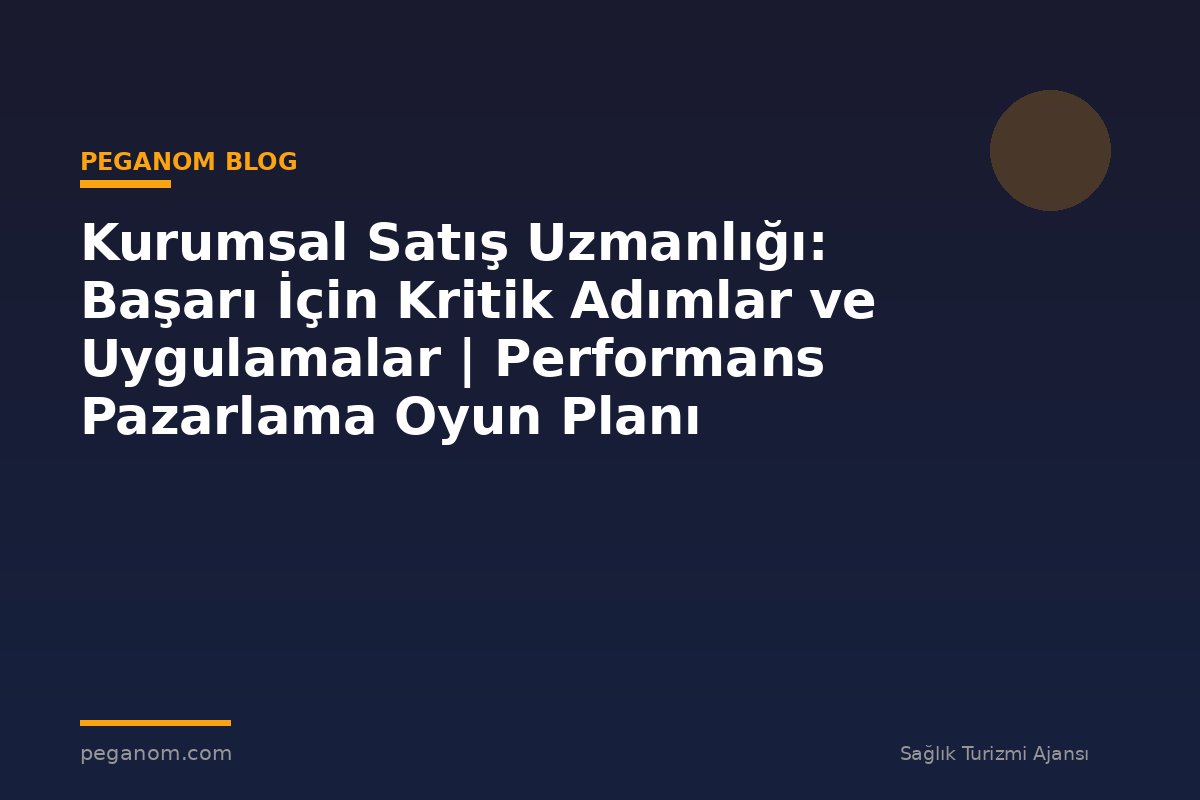 Kurumsal Satış Uzmanlığı: Başarı İçin Kritik Adımlar ve Uygulamalar | Performans Pazarlama Oyun Planı