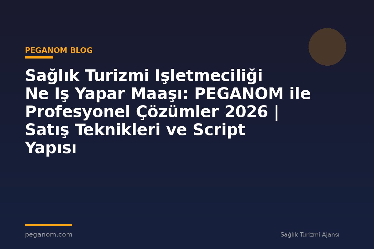 Sağlık Turizmi Işletmeciliği Ne Iş Yapar Maaşı: PEGANOM ile Profesyonel Çözümler 2026 | Satış Teknikleri ve Script Yapısı