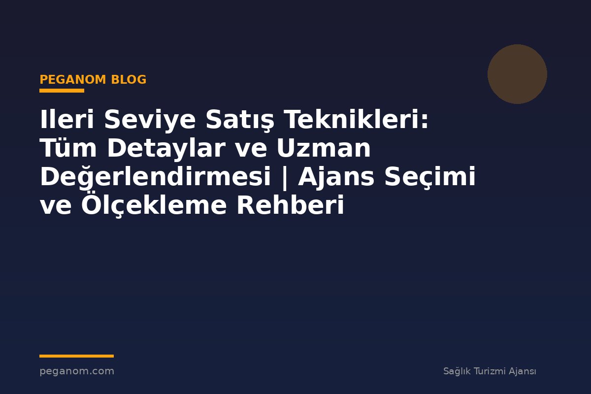 Ileri Seviye Satış Teknikleri: Tüm Detaylar ve Uzman Değerlendirmesi | Ajans Seçimi ve Ölçekleme Rehberi