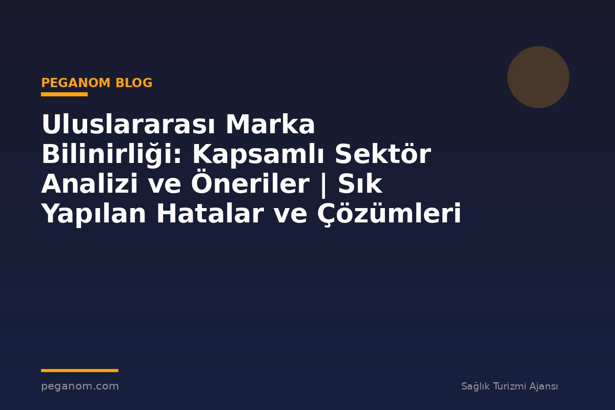 Uluslararası Marka Bilinirliği: Kapsamlı Sektör Analizi ve Öneriler | Sık Yapılan Hatalar ve Çözümleri
