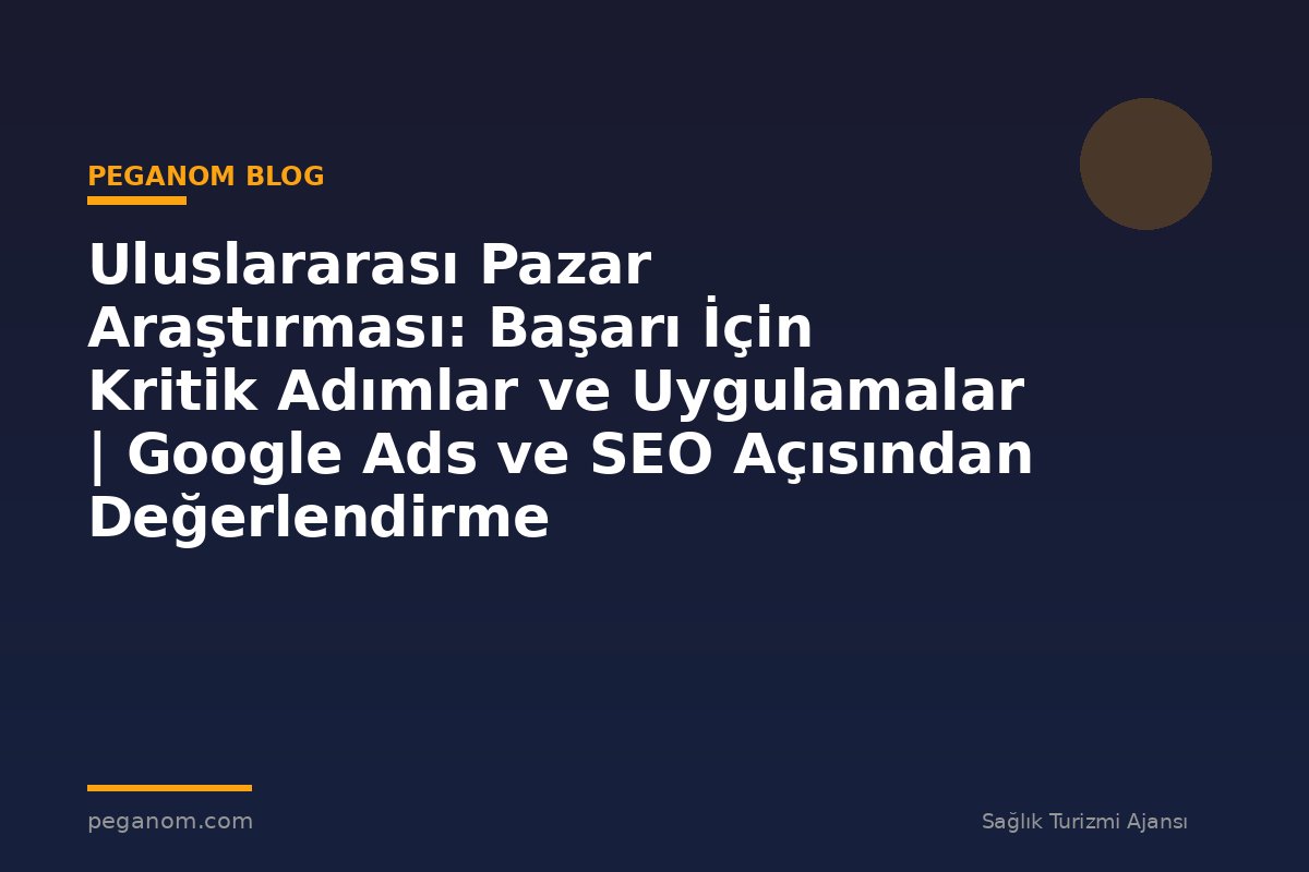 Uluslararası Pazar Araştırması: Başarı İçin Kritik Adımlar ve Uygulamalar | Google Ads ve SEO Açısından Değerlendirme