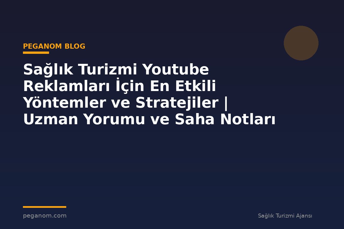Sağlık Turizmi Youtube Reklamları İçin En Etkili Yöntemler ve Stratejiler | Uzman Yorumu ve Saha Notları