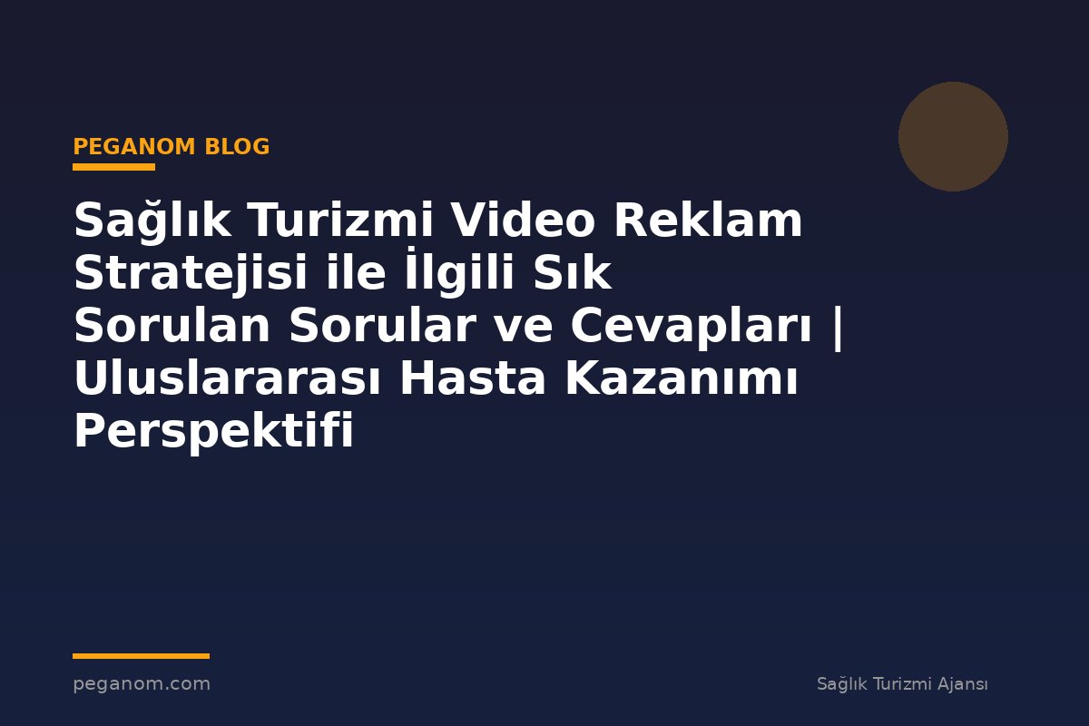 Sağlık Turizmi Video Reklam Stratejisi ile İlgili Sık Sorulan Sorular ve Cevapları | Uluslararası Hasta Kazanımı Perspektifi