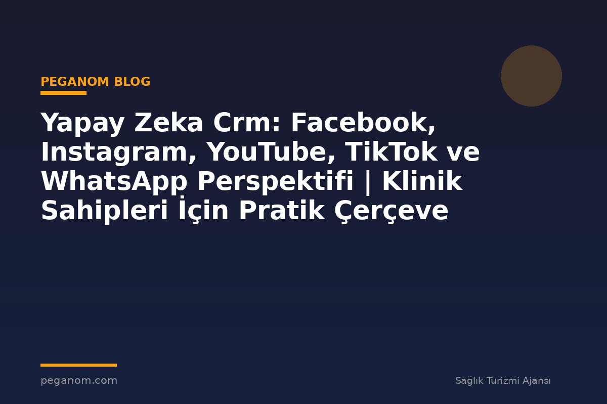 Yapay Zeka Crm: Facebook, Instagram, YouTube, TikTok ve WhatsApp Perspektifi | Klinik Sahipleri İçin Pratik Çerçeve