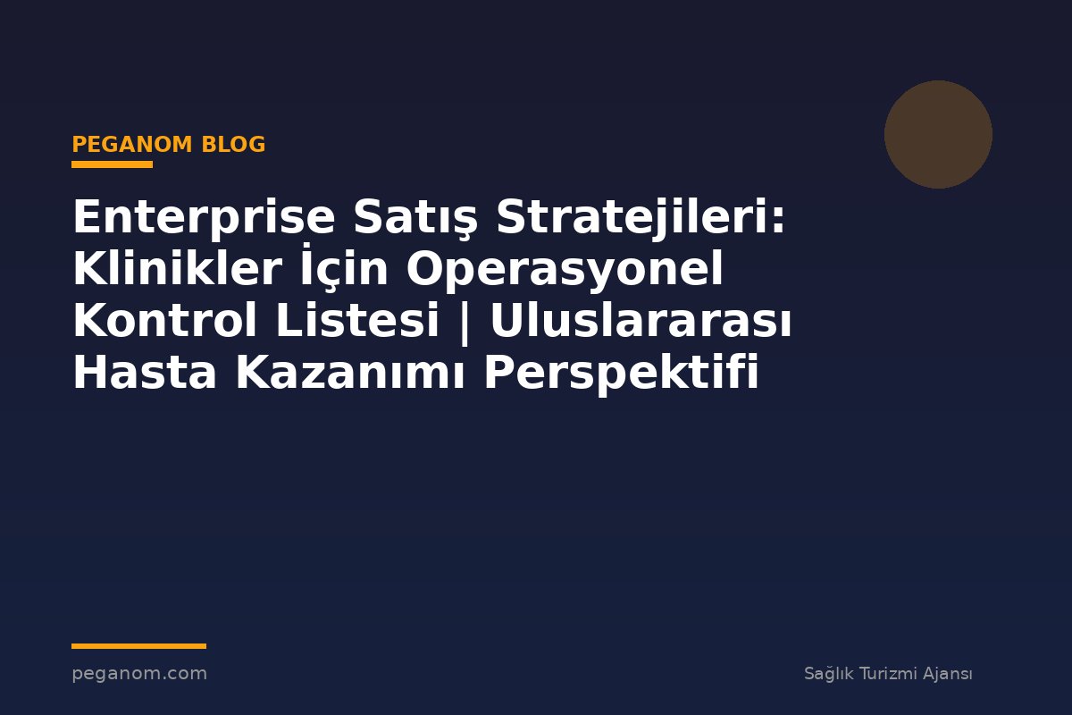 Enterprise Satış Stratejileri: Klinikler İçin Operasyonel Kontrol Listesi | Uluslararası Hasta Kazanımı Perspektifi