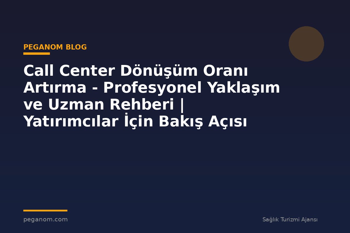 Call Center Dönüşüm Oranı Artırma - Profesyonel Yaklaşım ve Uzman Rehberi | Yatırımcılar İçin Bakış Açısı