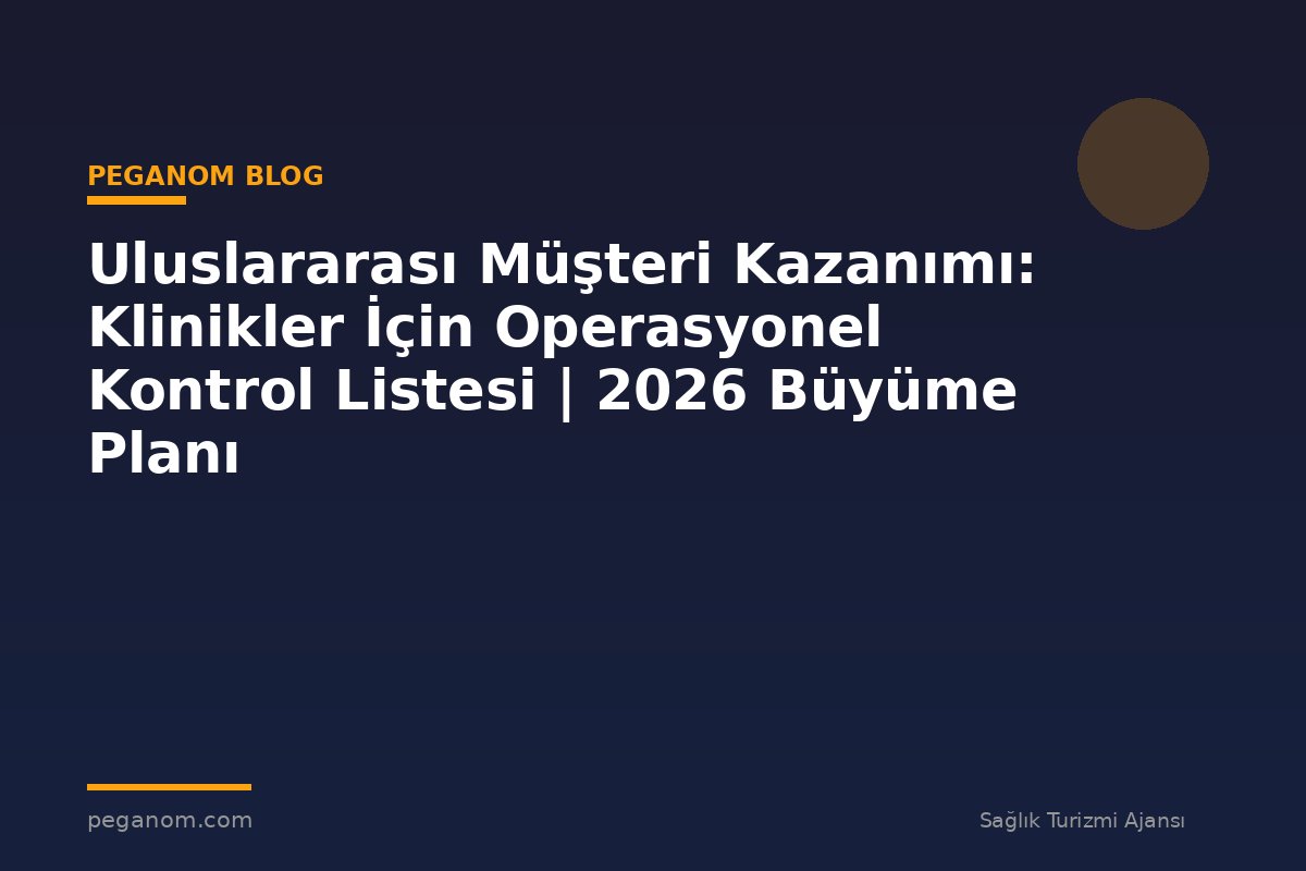Uluslararası Müşteri Kazanımı: Klinikler İçin Operasyonel Kontrol Listesi | 2026 Büyüme Planı