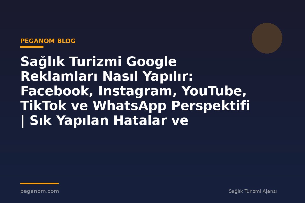 Sağlık Turizmi Google Reklamları Nasıl Yapılır: Facebook, Instagram, YouTube, TikTok ve WhatsApp Perspektifi | Sık Yapılan Hatalar ve Çözümleri