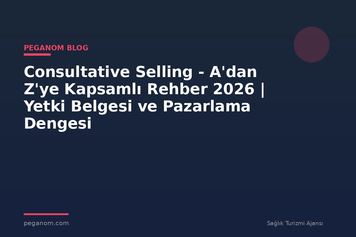 Consultative Selling - A'dan Z'ye Kapsamlı Rehber 2026 | Yetki Belgesi ve Pazarlama Dengesi