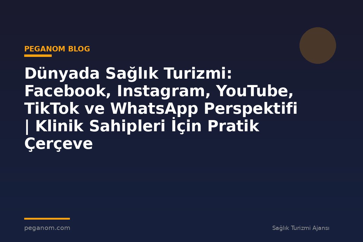 Dünyada Sağlık Turizmi: Facebook, Instagram, YouTube, TikTok ve WhatsApp Perspektifi | Klinik Sahipleri İçin Pratik Çerçeve