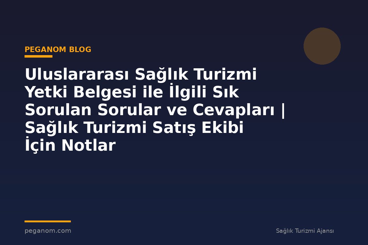 Uluslararası Sağlık Turizmi Yetki Belgesi ile İlgili Sık Sorulan Sorular ve Cevapları | Sağlık Turizmi Satış Ekibi İçin Notlar