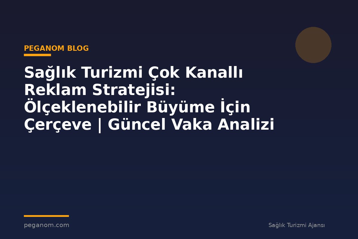 Sağlık Turizmi Çok Kanallı Reklam Stratejisi: Ölçeklenebilir Büyüme İçin Çerçeve | Güncel Vaka Analizi