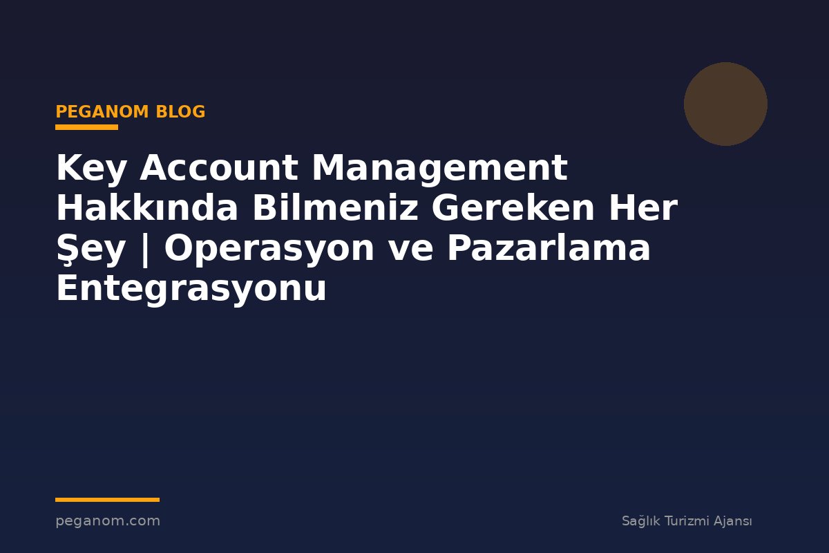Key Account Management Hakkında Bilmeniz Gereken Her Şey | Operasyon ve Pazarlama Entegrasyonu