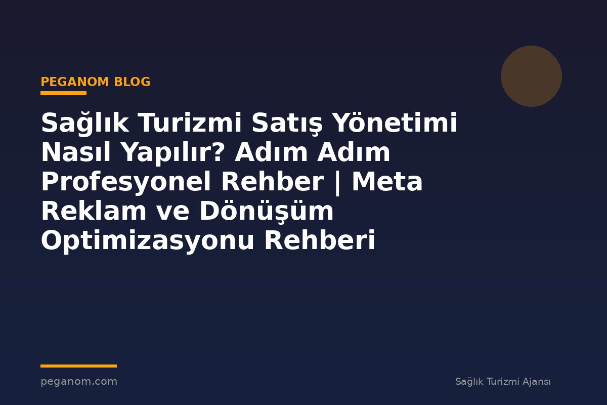 Sağlık Turizmi Satış Yönetimi Nasıl Yapılır? Adım Adım Profesyonel Rehber | Meta Reklam ve Dönüşüm Optimizasyonu Rehberi