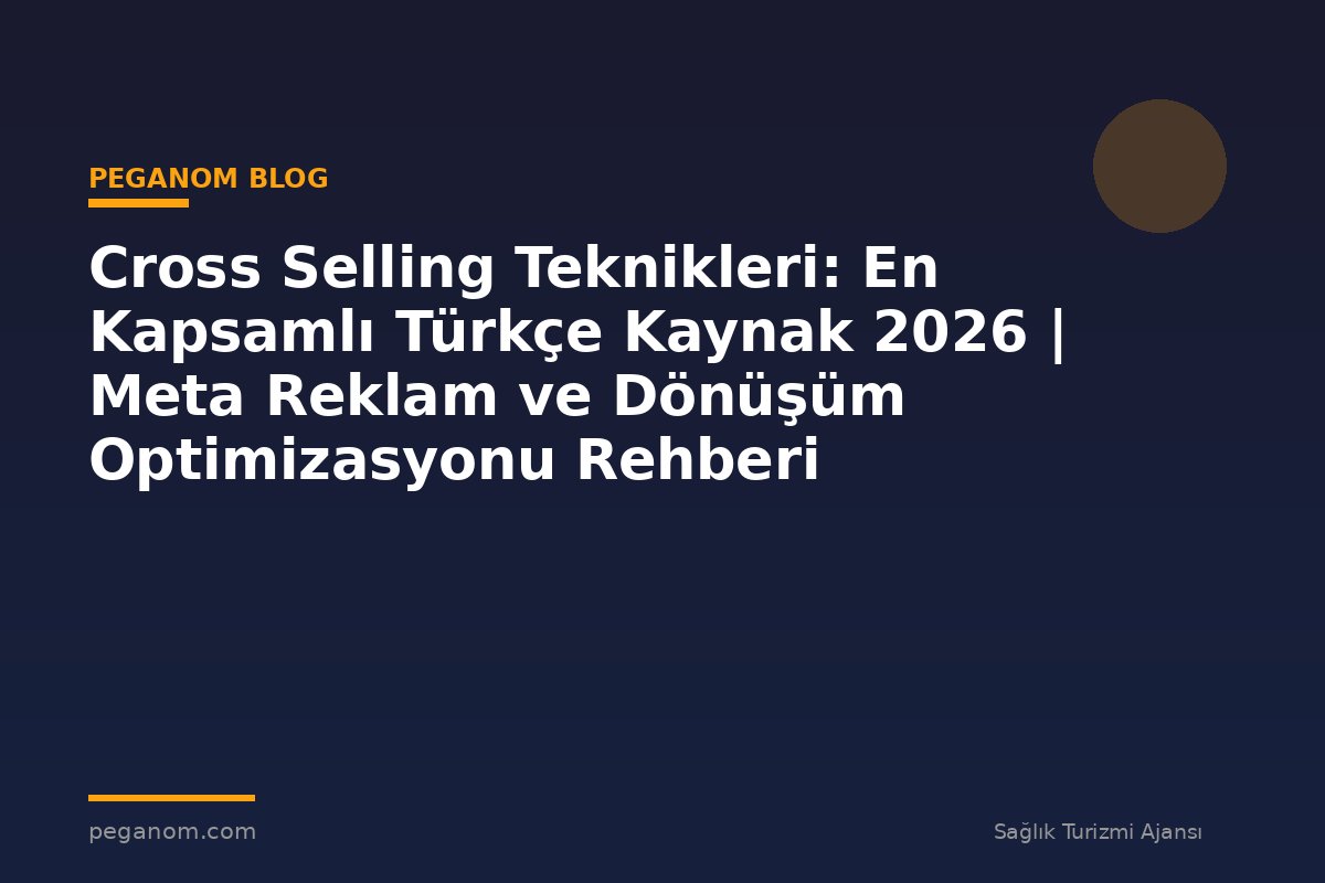 Cross Selling Teknikleri: En Kapsamlı Türkçe Kaynak 2026 | Meta Reklam ve Dönüşüm Optimizasyonu Rehberi