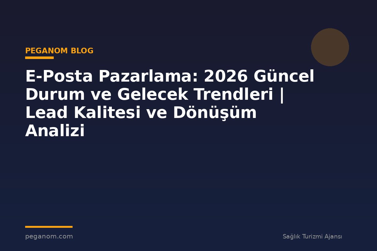 E-Posta Pazarlama: 2026 Güncel Durum ve Gelecek Trendleri | Lead Kalitesi ve Dönüşüm Analizi