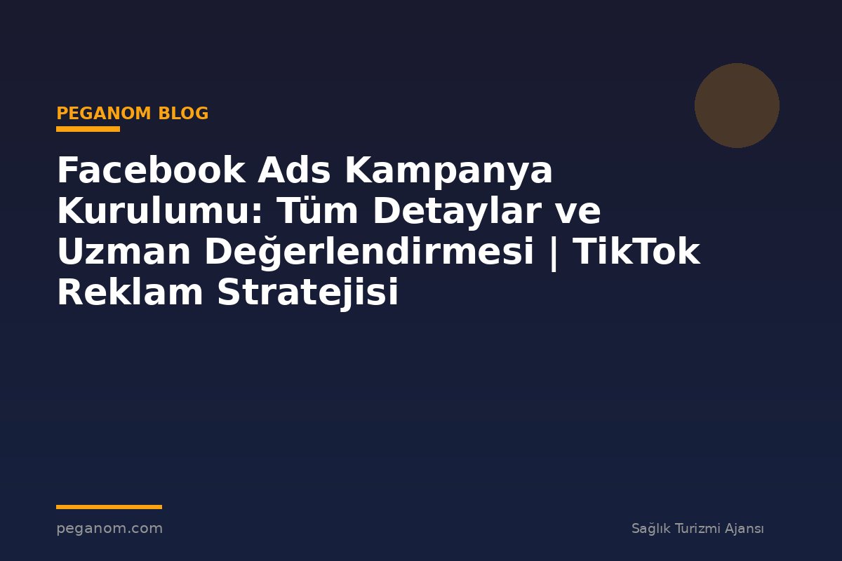 Facebook Ads Kampanya Kurulumu: Tüm Detaylar ve Uzman Değerlendirmesi | TikTok Reklam Stratejisi