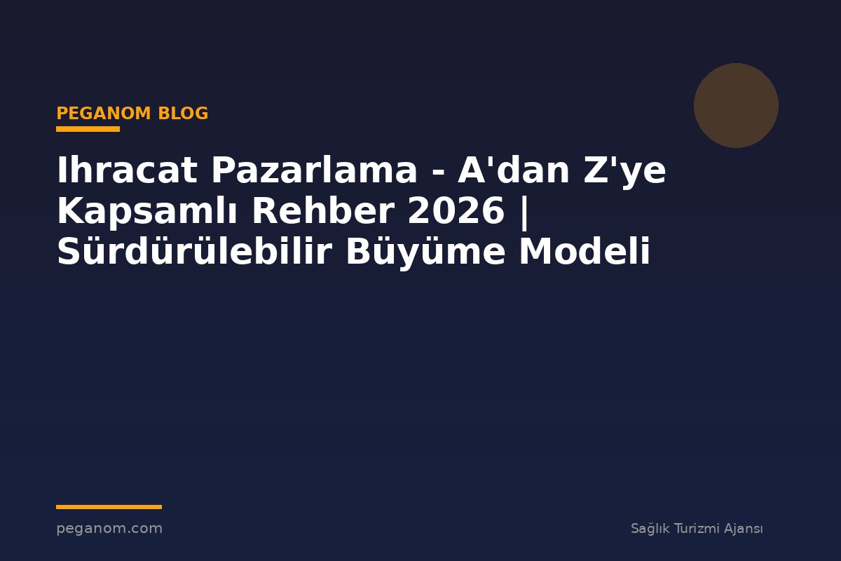Ihracat Pazarlama - A'dan Z'ye Kapsamlı Rehber 2026 | Sürdürülebilir Büyüme Modeli
