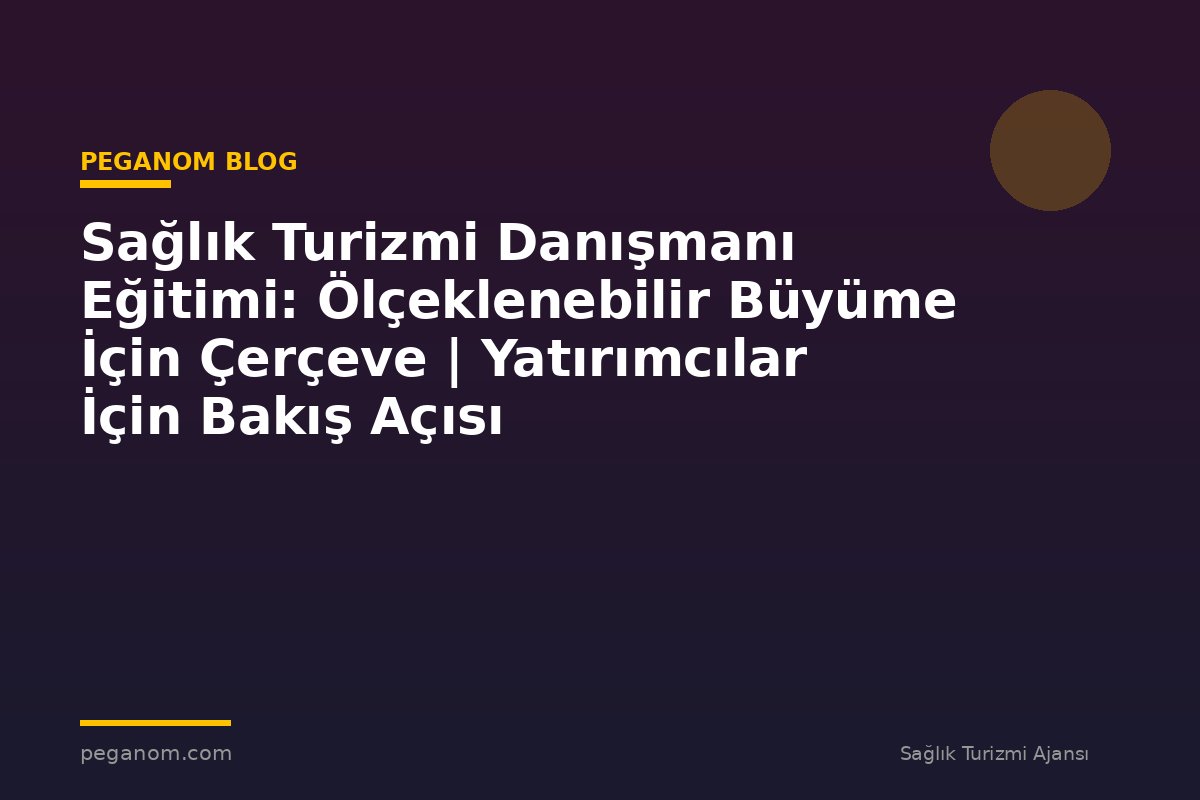 Sağlık Turizmi Danışmanı Eğitimi: Ölçeklenebilir Büyüme İçin Çerçeve | Yatırımcılar İçin Bakış Açısı