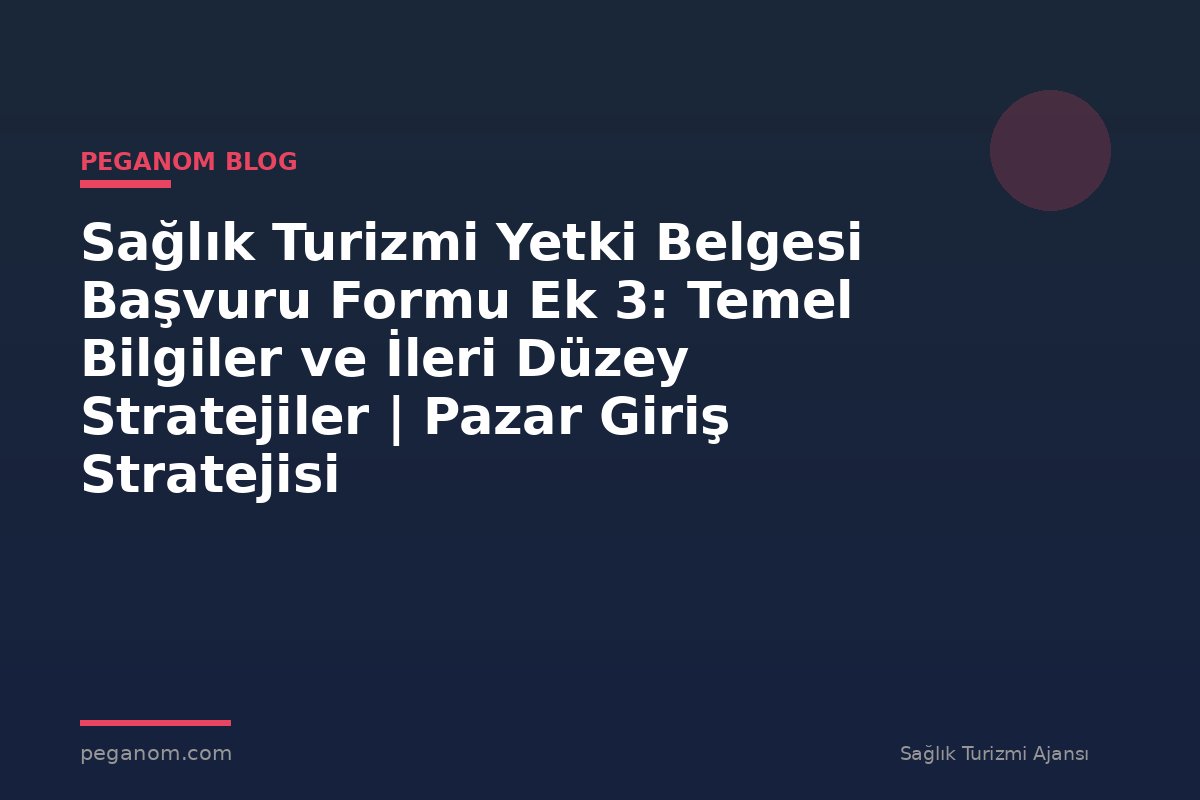 Sağlık Turizmi Yetki Belgesi Başvuru Formu Ek 3: Temel Bilgiler ve İleri Düzey Stratejiler | Pazar Giriş Stratejisi