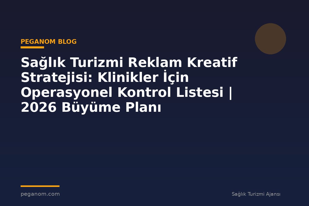 Sağlık Turizmi Reklam Kreatif Stratejisi: Klinikler İçin Operasyonel Kontrol Listesi | 2026 Büyüme Planı