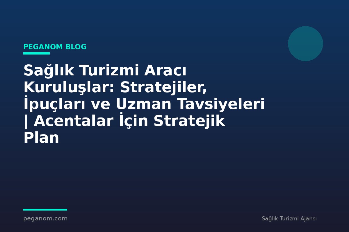 Sağlık Turizmi Aracı Kuruluşlar: Stratejiler, İpuçları ve Uzman Tavsiyeleri | Acentalar İçin Stratejik Plan