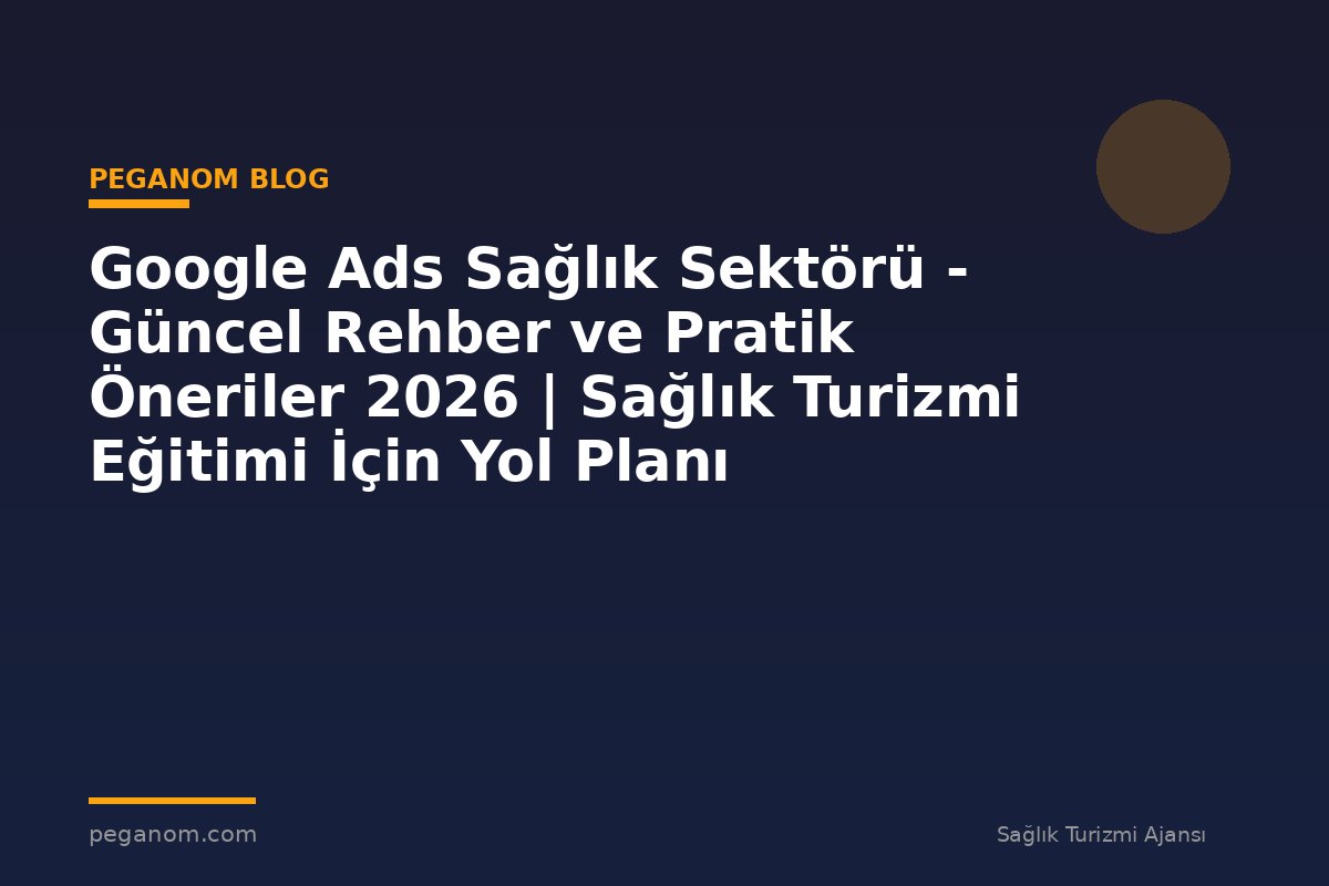 Google Ads Sağlık Sektörü - Güncel Rehber ve Pratik Öneriler 2026 | Sağlık Turizmi Eğitimi İçin Yol Planı