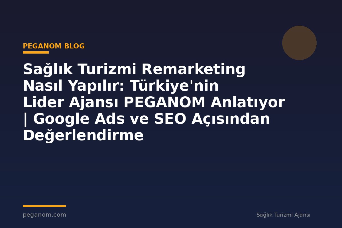 Sağlık Turizmi Remarketing Nasıl Yapılır: Türkiye'nin Lider Ajansı PEGANOM Anlatıyor | Google Ads ve SEO Açısından Değerlendirme