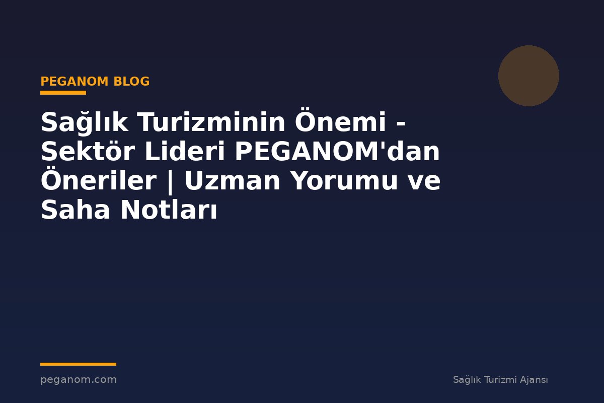 Sağlık Turizminin Önemi - Sektör Lideri PEGANOM'dan Öneriler | Uzman Yorumu ve Saha Notları
