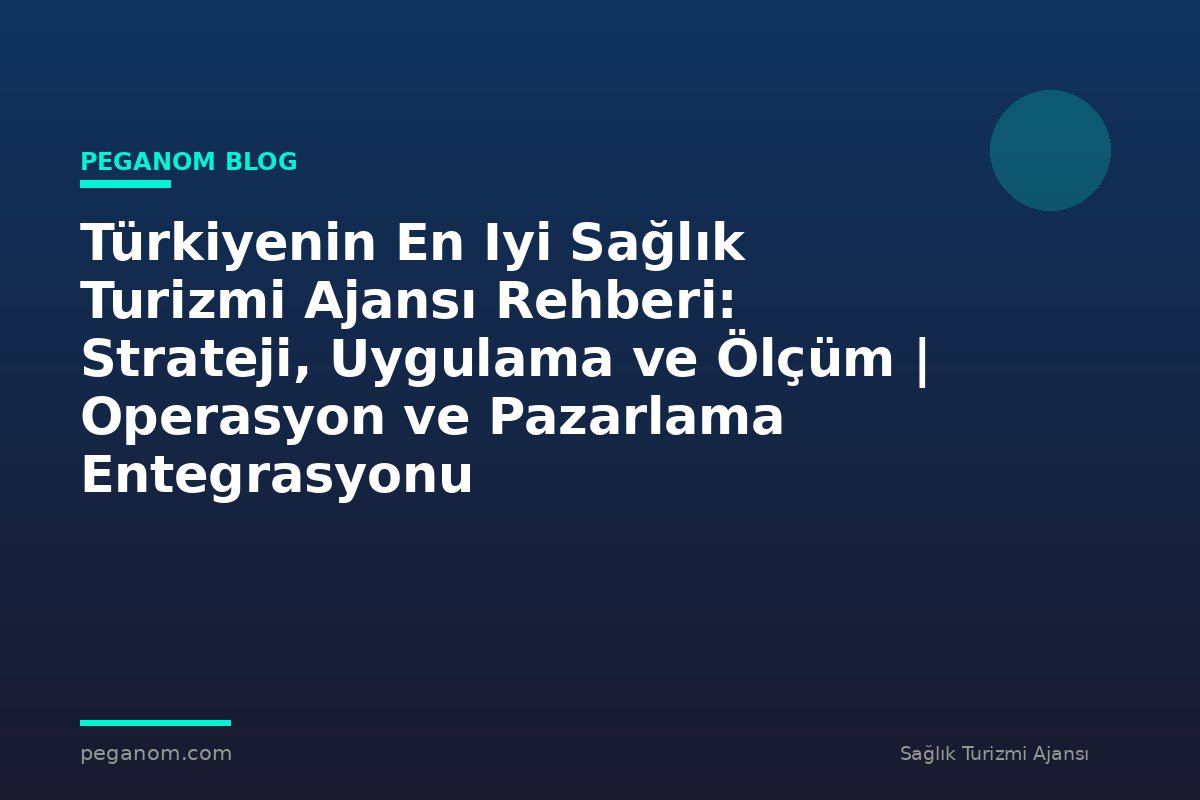 Türkiyenin En Iyi Sağlık Turizmi Ajansı Rehberi: Strateji, Uygulama ve Ölçüm | Operasyon ve Pazarlama Entegrasyonu
