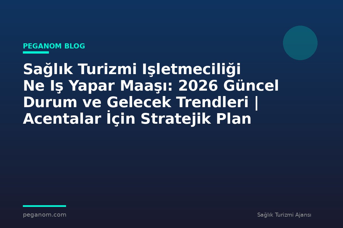 Sağlık Turizmi Işletmeciliği Ne Iş Yapar Maaşı: 2026 Güncel Durum ve Gelecek Trendleri | Acentalar İçin Stratejik Plan