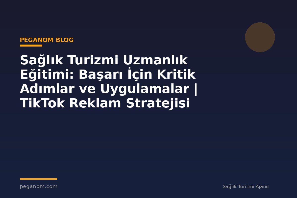Sağlık Turizmi Uzmanlık Eğitimi: Başarı İçin Kritik Adımlar ve Uygulamalar | TikTok Reklam Stratejisi