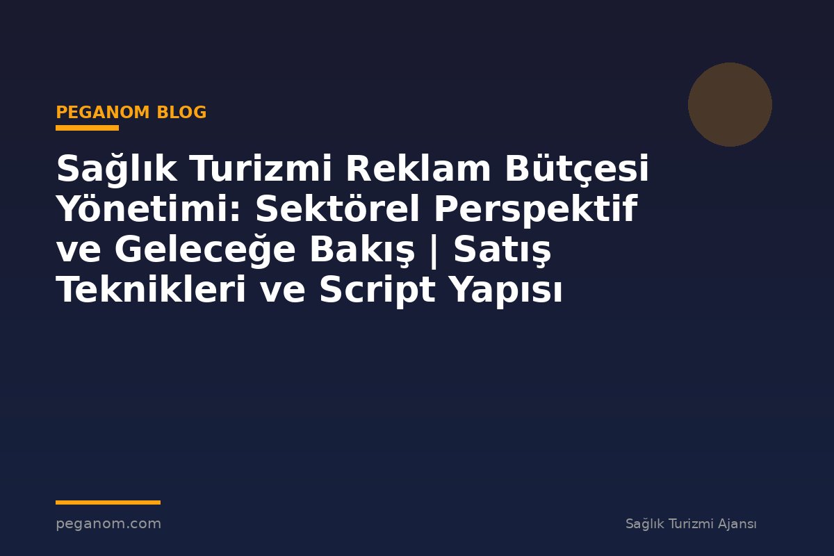 Sağlık Turizmi Reklam Bütçesi Yönetimi: Sektörel Perspektif ve Geleceğe Bakış | Satış Teknikleri ve Script Yapısı