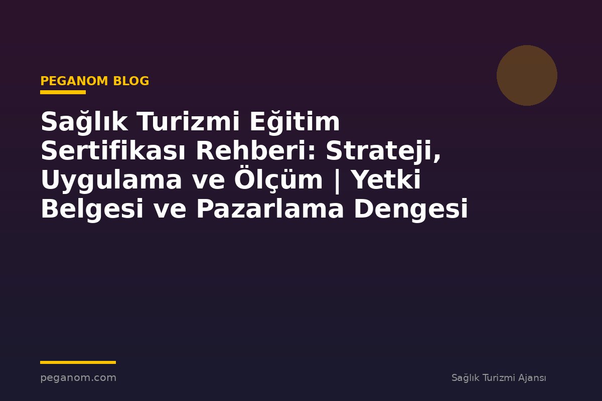 Sağlık Turizmi Eğitim Sertifikası Rehberi: Strateji, Uygulama ve Ölçüm | Yetki Belgesi ve Pazarlama Dengesi