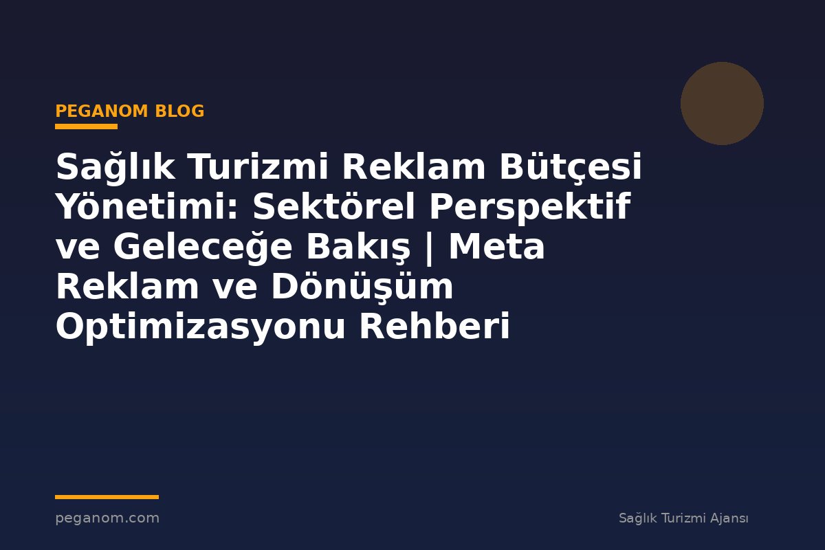 Sağlık Turizmi Reklam Bütçesi Yönetimi: Sektörel Perspektif ve Geleceğe Bakış | Meta Reklam ve Dönüşüm Optimizasyonu Rehberi