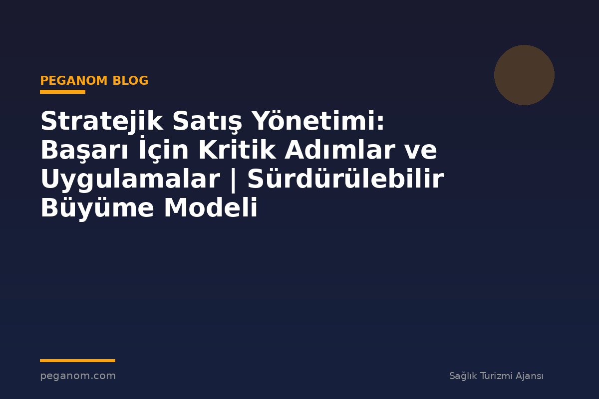 Stratejik Satış Yönetimi: Başarı İçin Kritik Adımlar ve Uygulamalar | Sürdürülebilir Büyüme Modeli
