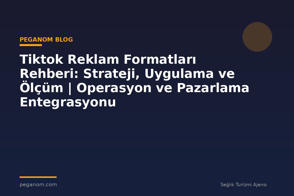 Tiktok Reklam Formatları Rehberi: Strateji, Uygulama ve Ölçüm | Operasyon ve Pazarlama Entegrasyonu