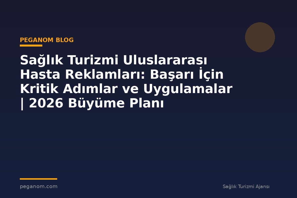 Sağlık Turizmi Uluslararası Hasta Reklamları: Başarı İçin Kritik Adımlar ve Uygulamalar | 2026 Büyüme Planı