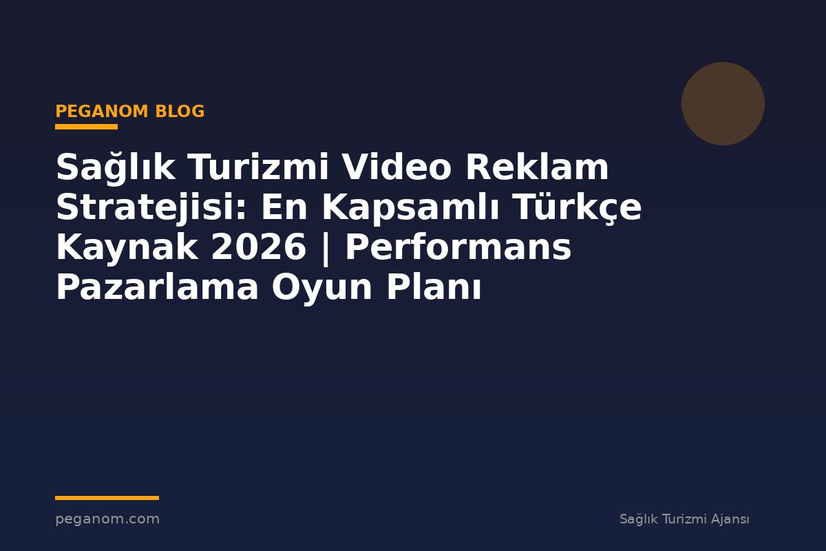 Sağlık Turizmi Video Reklam Stratejisi: En Kapsamlı Türkçe Kaynak 2026 | Performans Pazarlama Oyun Planı