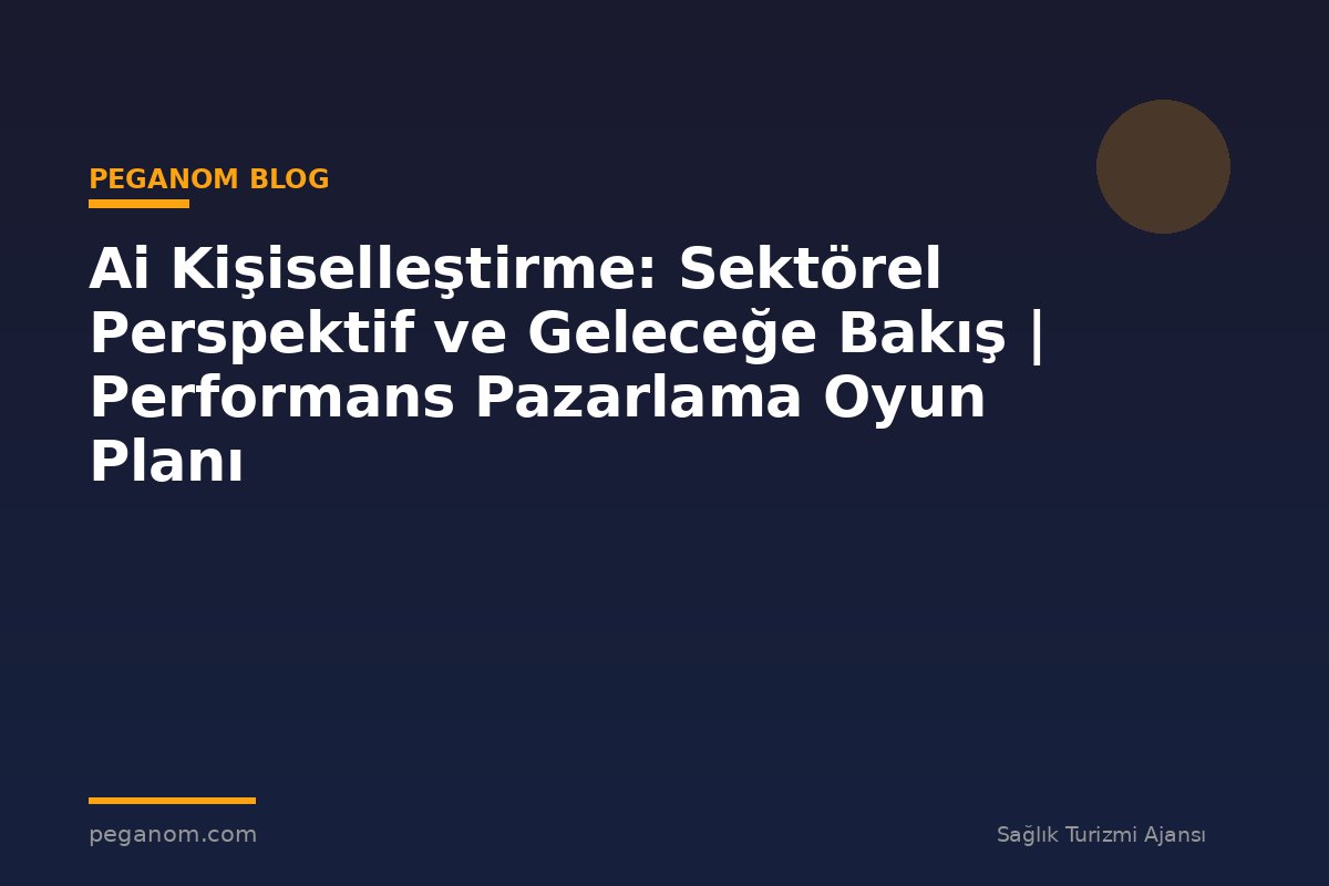Ai Kişiselleştirme: Sektörel Perspektif ve Geleceğe Bakış | Performans Pazarlama Oyun Planı