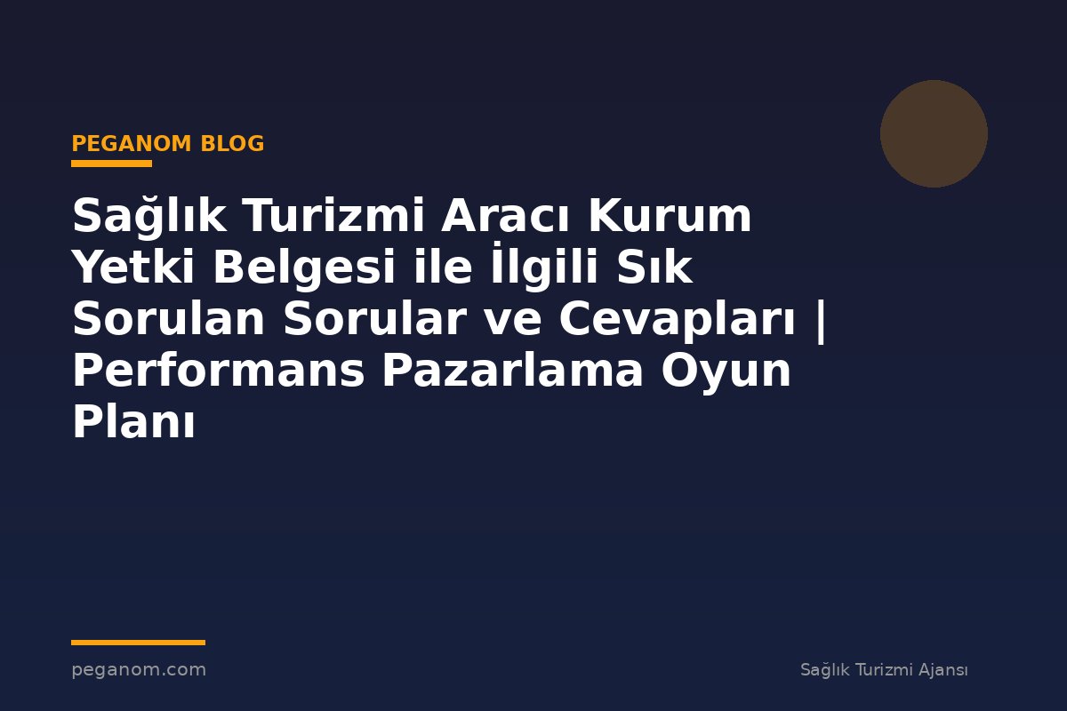 Sağlık Turizmi Aracı Kurum Yetki Belgesi ile İlgili Sık Sorulan Sorular ve Cevapları | Performans Pazarlama Oyun Planı