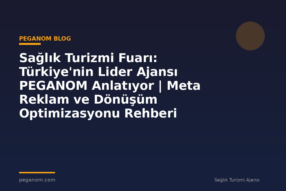 Sağlık Turizmi Fuarı: Türkiye'nin Lider Ajansı PEGANOM Anlatıyor | Meta Reklam ve Dönüşüm Optimizasyonu Rehberi