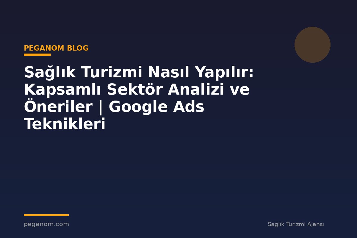 Sağlık Turizmi Nasıl Yapılır: Kapsamlı Sektör Analizi ve Öneriler | Google Ads Teknikleri